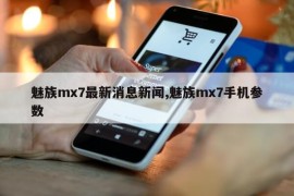 魅族mx7最新消息新闻,魅族mx7手机参数