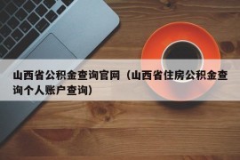 山西省公积金查询官网（山西省住房公积金查询个人账户查询）