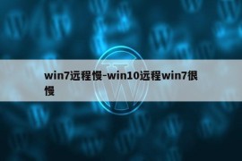 win7远程慢-win10远程win7很慢