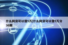 什么网贷可以借5万|什么网贷可以借5万分36期