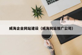 威海企业网站建设（威海网站推广公司）