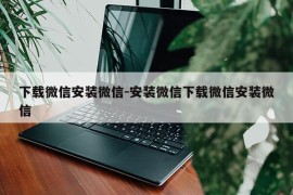 下载微信安装微信-安装微信下载微信安装微信