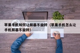 苹果手机如何让屏幕不旋转（苹果手机怎么让手机屏幕不旋转）