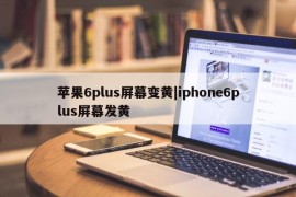 苹果6plus屏幕变黄|iphone6plus屏幕发黄