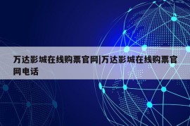 万达影城在线购票官网|万达影城在线购票官网电话