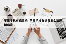 苹果手机有病毒吗_苹果手机有病毒怎么清理掉病毒