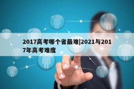 2017高考哪个省最难|2021与2017年高考难度