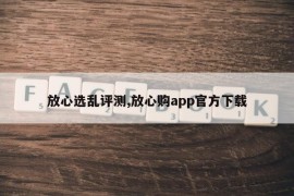 放心选乱评测,放心购app官方下载