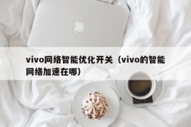 vivo网络智能优化开关（vivo的智能网络加速在哪）