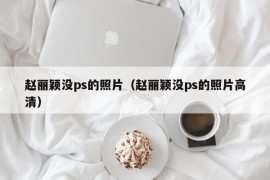 赵丽颖没ps的照片（赵丽颖没ps的照片高清）