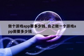 做个游戏app要多少钱_自己做一个游戏app需要多少钱