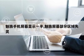 魅族手机屏幕显示一半,魅族屏幕部分区域失灵