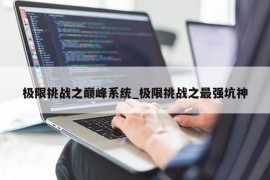 极限挑战之巅峰系统_极限挑战之最强坑神