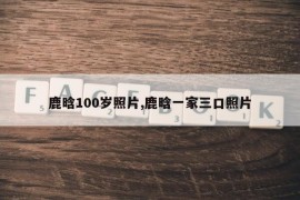 鹿晗100岁照片,鹿晗一家三口照片