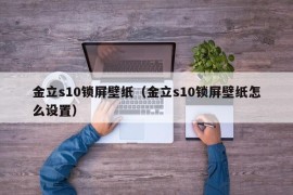 金立s10锁屏壁纸（金立s10锁屏壁纸怎么设置）