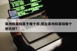 莱州和莱阳属于哪个市,烟台莱州和莱阳哪个地方好?