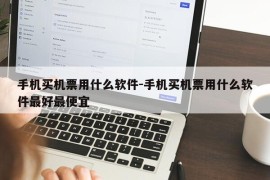 手机买机票用什么软件-手机买机票用什么软件最好最便宜