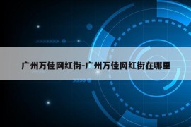 广州万佳网红街-广州万佳网红街在哪里