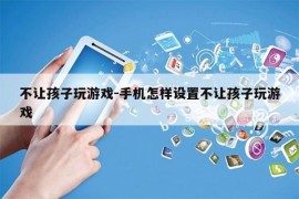 不让孩子玩游戏-手机怎样设置不让孩子玩游戏