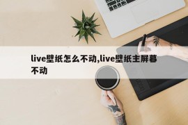 live壁纸怎么不动,live壁纸主屏幕不动