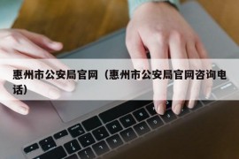 惠州市公安局官网（惠州市公安局官网咨询电话）