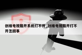 创维电视酷开系统打不开_创维电视酷开打不开怎回事