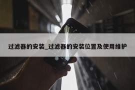 过滤器的安装_过滤器的安装位置及使用维护