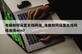 电脑如何设置无线网络_电脑如何设置无线网络连接win7