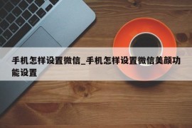 手机怎样设置微信_手机怎样设置微信美颜功能设置