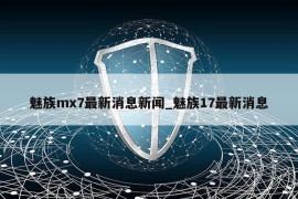 魅族mx7最新消息新闻_魅族17最新消息