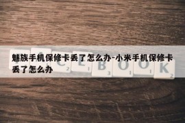 魅族手机保修卡丢了怎么办-小米手机保修卡丢了怎么办