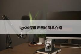 lgv20深度评测的简单介绍