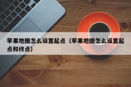 苹果地图怎么设置起点（苹果地图怎么设置起点和终点）