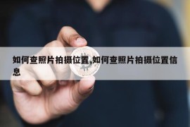 如何查照片拍摄位置,如何查照片拍摄位置信息