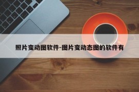 照片变动图软件-图片变动态图的软件有