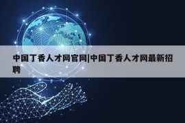 中国丁香人才网官网|中国丁香人才网最新招聘