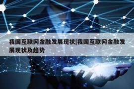 我国互联网金融发展现状|我国互联网金融发展现状及趋势