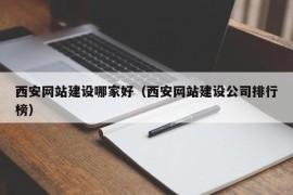 西安网站建设哪家好（西安网站建设公司排行榜）