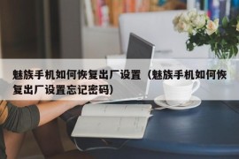 魅族手机如何恢复出厂设置（魅族手机如何恢复出厂设置忘记密码）