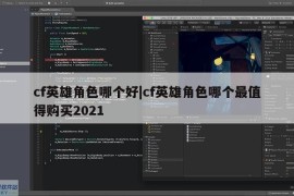 cf英雄角色哪个好|cf英雄角色哪个最值得购买2021