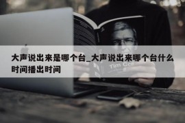 大声说出来是哪个台_大声说出来哪个台什么时间播出时间