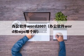 办公软件word2007（办公软件word和wps哪个好）