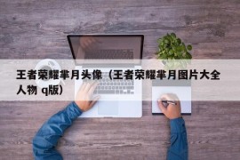 王者荣耀芈月头像（王者荣耀芈月图片大全 人物 q版）