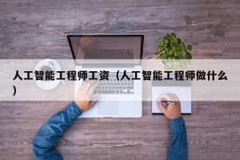 人工智能工程师工资（人工智能工程师做什么）