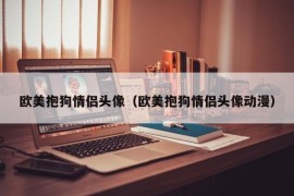 欧美抱狗情侣头像（欧美抱狗情侣头像动漫）