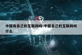 中国有自己的互联网吗-中国自己的互联网叫什么