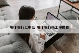 哪个银行汇率低_哪个银行换汇率换算