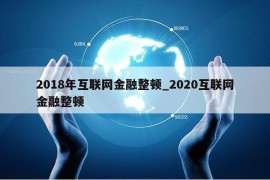 2018年互联网金融整顿_2020互联网金融整顿