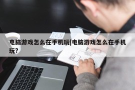 电脑游戏怎么在手机玩|电脑游戏怎么在手机玩?