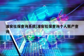 淮安社保查询系统|淮安社保查询个人账户查询